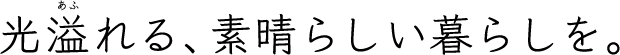 光溢れる、素晴らしい暮らしを。